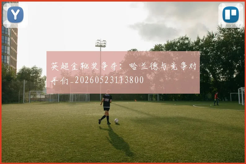 英超金靴奖争夺:哈兰德与竞争对手们_20260523113800