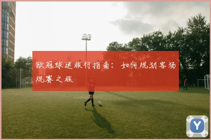欧冠球迷旅行指南：如何规划客场观赛之旅