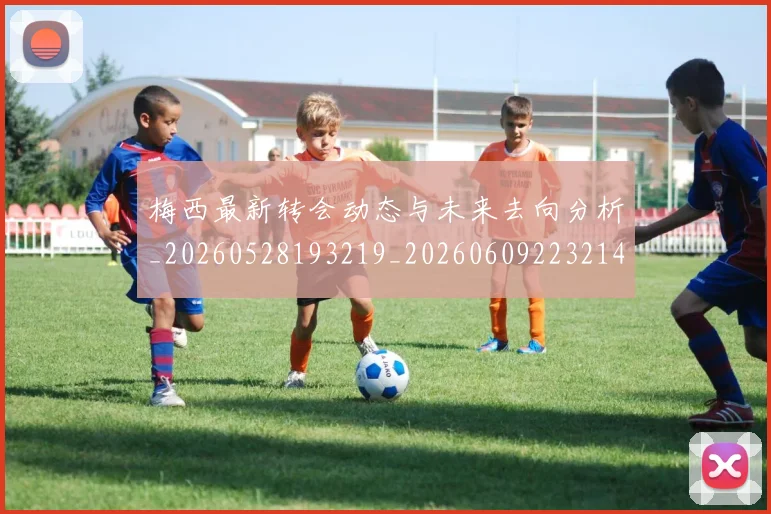 梅西最新转会动态与未来去向分析_20260528193219_20260609223214