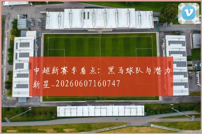 中超新赛季看点:黑马球队与潜力新星_20260607160747