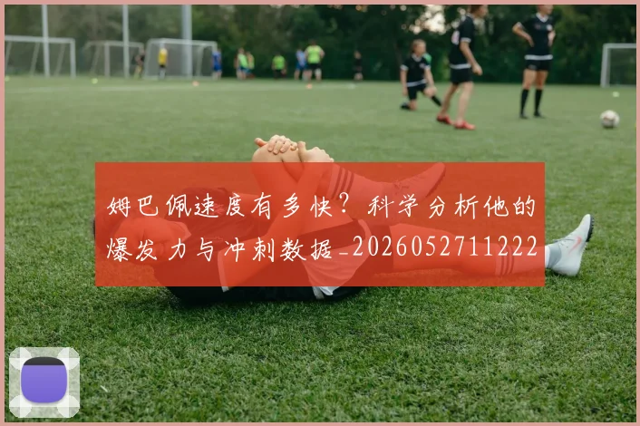 姆巴佩速度有多快?科学分析他的爆发力与冲刺数据_20260527112223