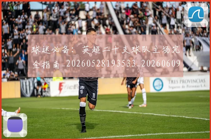 球迷必备:英超二十支球队主场完全指南_20260528193533_20260609233906
