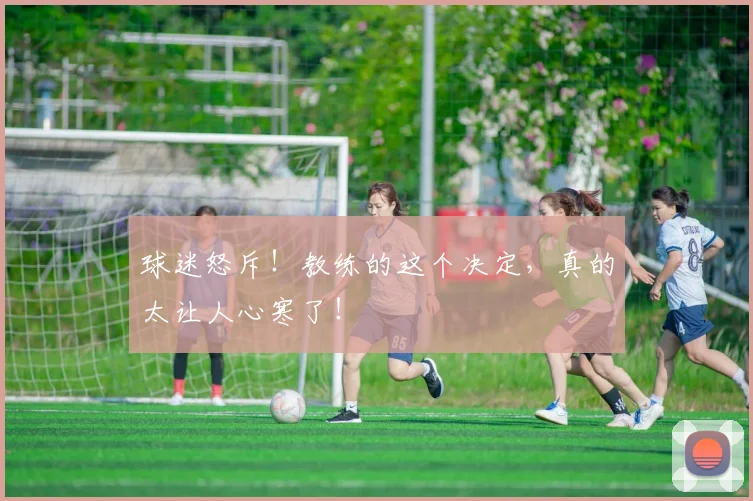 球迷怒斥!教练的这个决定,真的太让人心寒了!