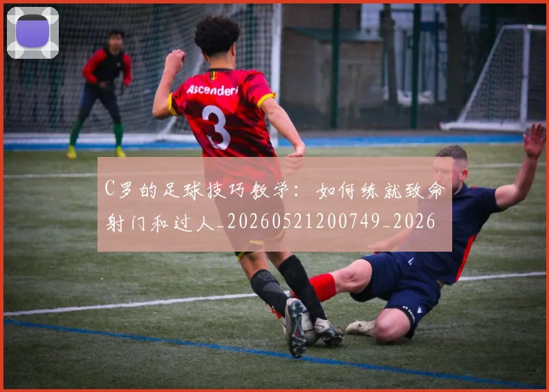 C罗的足球技巧教学：如何练就致命射门和过人_20260521200749_20260606165441