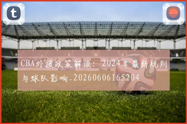 CBA外援政策解读：2024年最新规则与球队影响_20260606165204