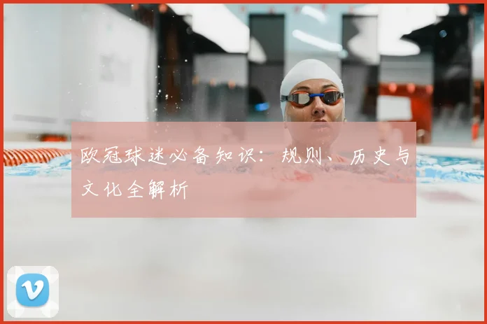 欧冠球迷必备知识:规则、历史与文化全解析