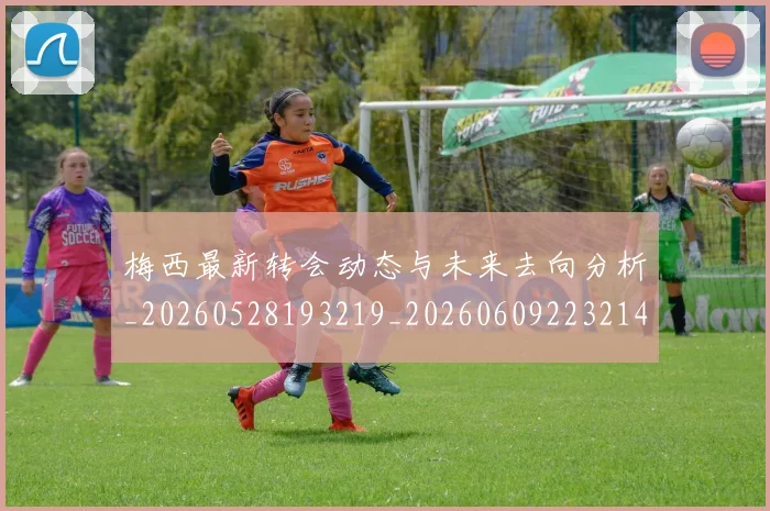 梅西最新转会动态与未来去向分析_20260528193219_20260609223214
