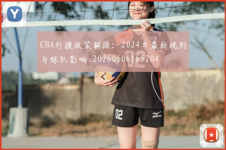 CBA外援政策解读：2024年最新规则与球队影响_20260606165204