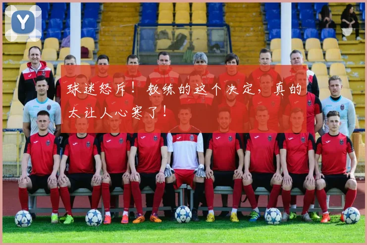 球迷怒斥！教练的这个决定，真的太让人心寒了！