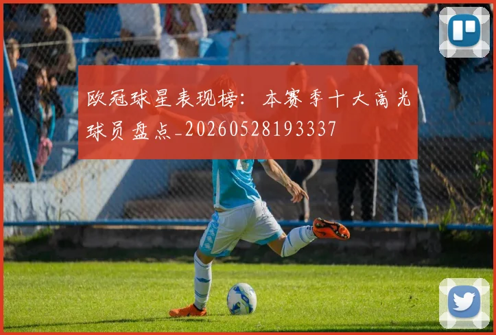 欧冠球星表现榜：本赛季十大高光球员盘点_20260528193337