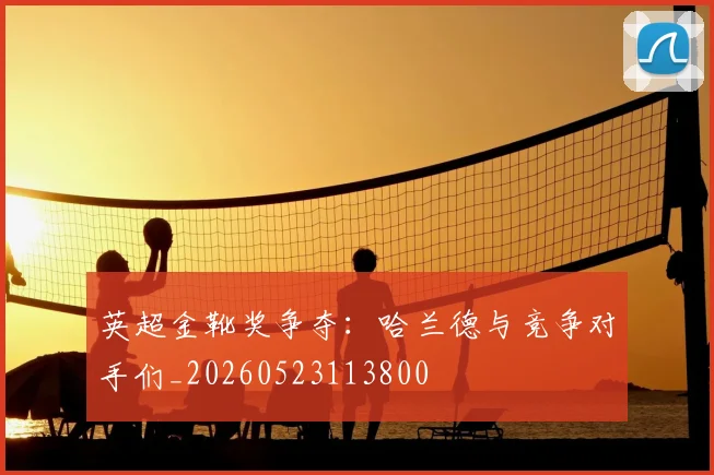 英超金靴奖争夺：哈兰德与竞争对手们_20260523113800