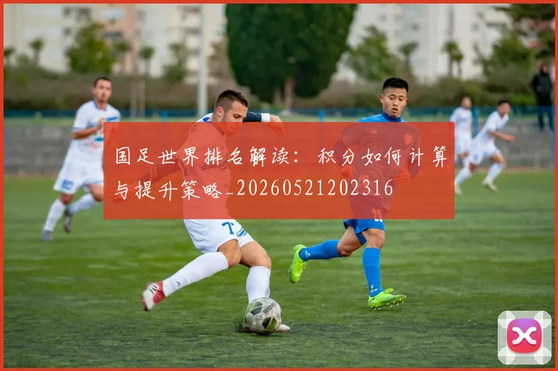 国足世界排名解读：积分如何计算与提升策略_20260521202316