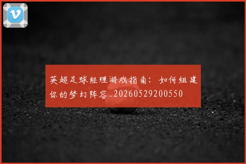 英超足球经理游戏指南：如何组建你的梦幻阵容_20260529200550