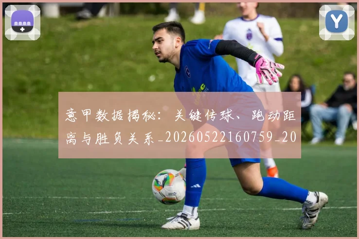 意甲数据揭秘:关键传球、跑动距离与胜负关系_20260522160759_20260609194055